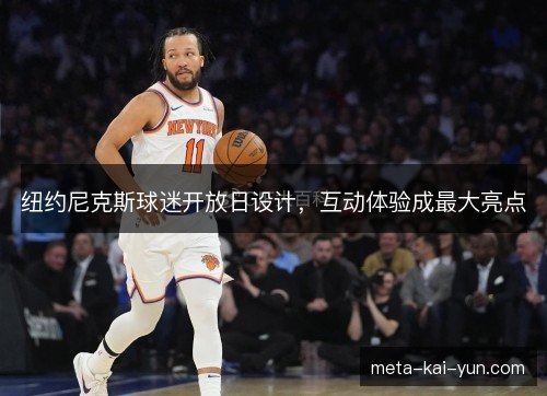 纽约尼克斯球迷开放日设计,互动体验成最大亮点 纽约尼克斯球迷开放日设计,互动体验成最大亮点